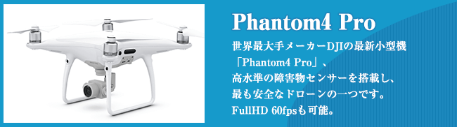 Phantom4 Pro 世界最大手メーカーDJIの最新小型機 「Phantom4 Pro」、 高水準の障害物センサーを搭載し、 最も安全なドローンの一つです。 FullHD 60fpsも可能。